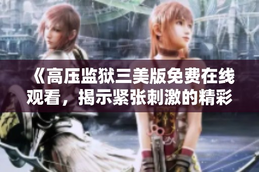 《高壓監(jiān)獄三美版免費(fèi)在線觀看，揭示緊張刺激的精彩劇情》