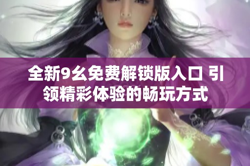 全新9幺免費(fèi)解鎖版入口 引領(lǐng)精彩體驗(yàn)的暢玩方式