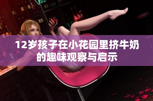 12歲孩子在小花園里擠牛奶的趣味觀察與啟示