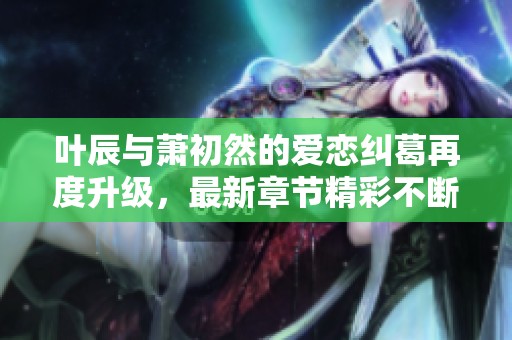 葉辰與蕭初然的愛戀糾葛再度升級，最新章節(jié)精彩不斷