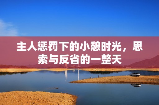 主人懲罰下的小憩時光，思索與反省的一整天