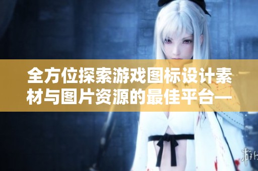全方位探索游戲圖標(biāo)設(shè)計素材與圖片資源的最佳平臺——覓知網(wǎng)推薦