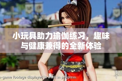 小玩具助力瑜伽練習(xí)，趣味與健康兼得的全新體驗(yàn)