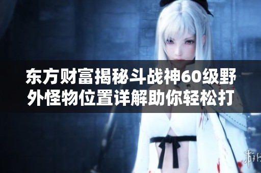 東方財富揭秘斗戰(zhàn)神60級野外怪物位置詳解助你輕松打怪升級