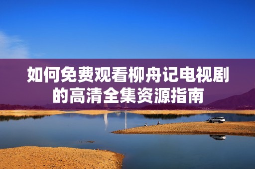 如何免費觀看柳舟記電視劇的高清全集資源指南