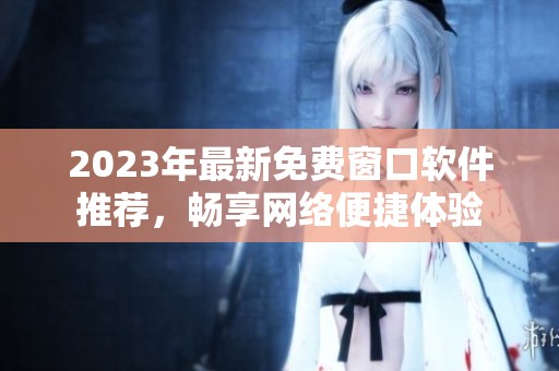 2023年最新免費(fèi)窗口軟件推薦，暢享網(wǎng)絡(luò)便捷體驗(yàn)