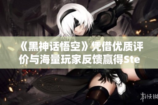 《黑神話悟空》憑借優(yōu)質(zhì)評價與海量玩家反饋贏得Steam熱度，成新一代經(jīng)典游戲的代表