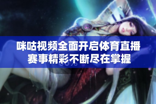咪咕視頻全面開啟體育直播 賽事精彩不斷盡在掌握