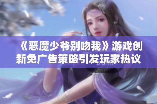 《惡魔少爺別吻我》游戲創(chuàng)新免廣告策略引發(fā)玩家熱議，暢享無(wú)壓力游戲體驗(yàn)