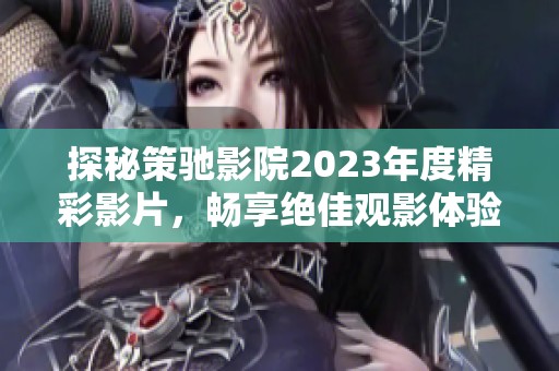 探秘策馳影院2023年度精彩影片，暢享絕佳觀影體驗(yàn)