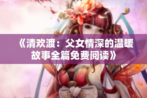《清歡渡：父女情深的溫暖故事全篇免費(fèi)閱讀》