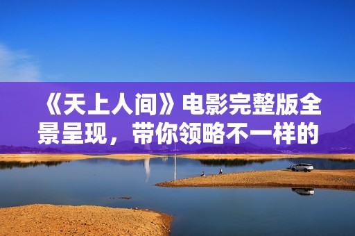 《天上人間》電影完整版全景呈現(xiàn)，帶你領(lǐng)略不一樣的傳奇人生