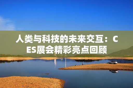 人類與科技的未來交互：CES展會(huì)精彩亮點(diǎn)回顧