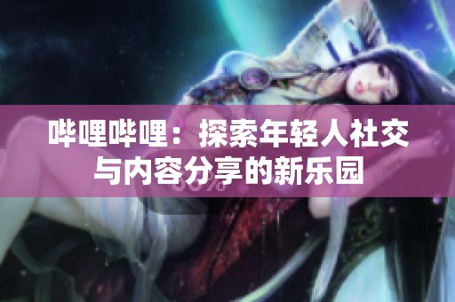 嗶哩嗶哩：探索年輕人社交與內(nèi)容分享的新樂園