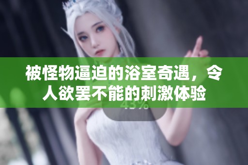 被怪物逼迫的浴室奇遇，令人欲罷不能的刺激體驗(yàn)