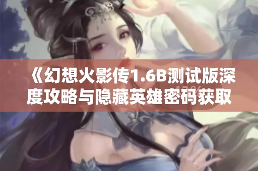 《幻想火影傳1.6B測試版深度攻略與隱藏英雄密碼獲取技巧全面解析》