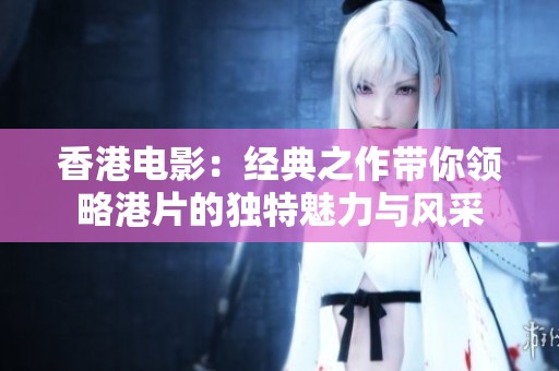 香港電影:經(jīng)典之作帶你領(lǐng)略港片的獨(dú)特魅力與風(fēng)采 香港電影:經(jīng)典之作帶你領(lǐng)略港片的獨(dú)特魅力與風(fēng)采