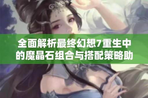 全面解析最終幻想7重生中的魔晶石組合與搭配策略助你玩得更精彩