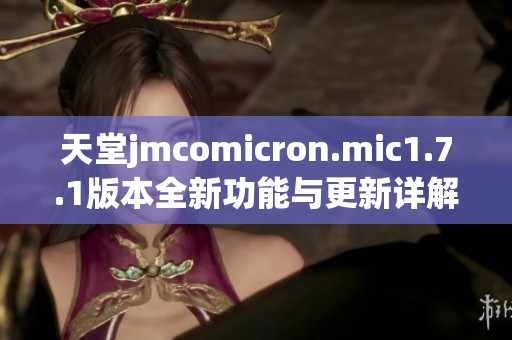 天堂jmcomicron.mic1.7.1版本全新功能與更新詳解