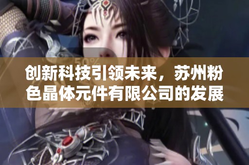 創(chuàng)新科技引領(lǐng)未來(lái)，蘇州粉色晶體元件有限公司的發(fā)展新篇章