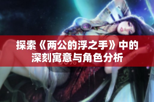 探索《兩公的浮之手》中的深刻寓意與角色分析