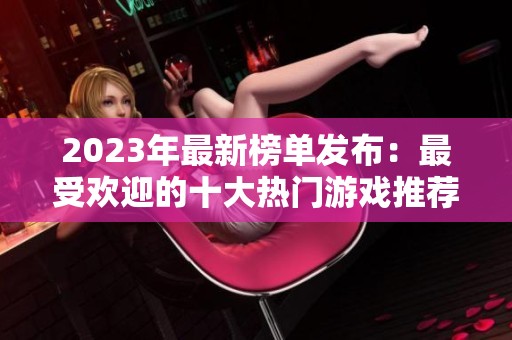 2023年最新榜單發(fā)布：最受歡迎的十大熱門(mén)游戲推薦與分析
