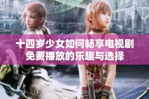 十四歲少女如何暢享電視劇免費(fèi)播放的樂趣與選擇