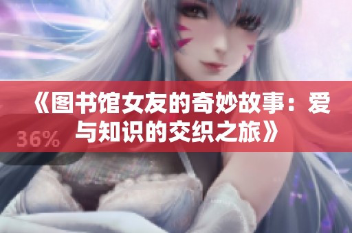 《圖書館女友的奇妙故事：愛(ài)與知識(shí)的交織之旅》