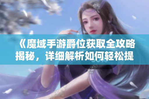 《魔域手游爵位獲取全攻略揭秘，詳細(xì)解析如何輕松提升爵位》