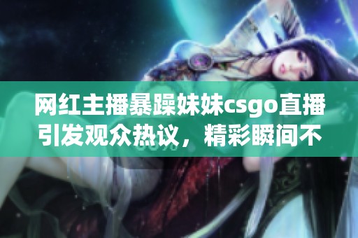 網(wǎng)紅主播暴躁妹妹csgo直播引發(fā)觀眾熱議，精彩瞬間不容錯過