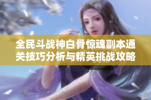 全民斗戰(zhàn)神白骨驚魂副本通關(guān)技巧分析與精英挑戰(zhàn)攻略全方位解讀