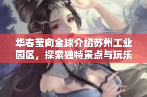 華春瑩向全球介紹蘇州工業(yè)園區(qū)，探索獨(dú)特景點(diǎn)與玩樂(lè)攻略，盡享精彩旅程！