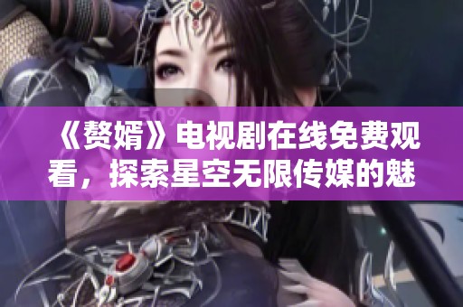 《贅婿》電視劇在線免費(fèi)觀看，探索星空無限傳媒的魅力與故事