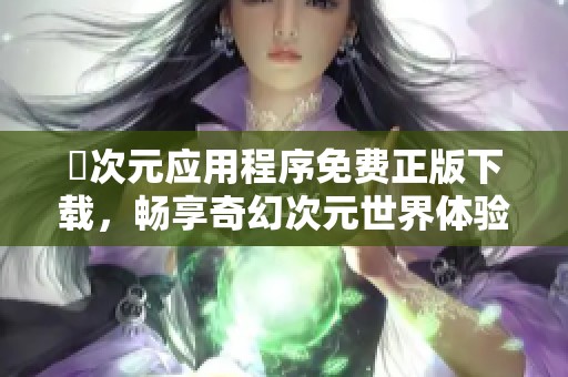 囧次元應(yīng)用程序免費(fèi)正版下載，暢享奇幻次元世界體驗(yàn)
