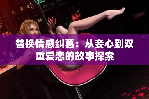 替換情感糾葛：從妾心到雙重愛(ài)戀的故事探索