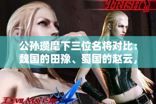 公孫瓚麾下三位名將對比：魏國的田豫、蜀國的趙云，誰才是真正的最強將領？