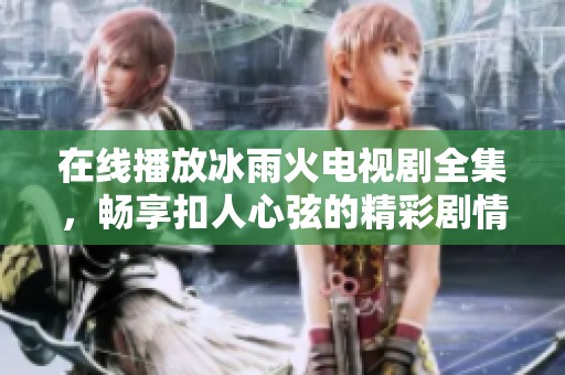 在線播放冰雨火電視劇全集，暢享扣人心弦的精彩劇情