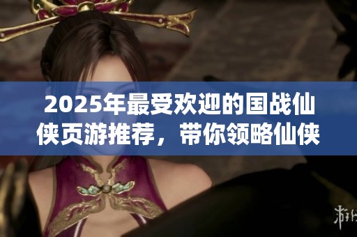2025年最受歡迎的國戰(zhàn)仙俠頁游推薦，帶你領(lǐng)略仙俠世界的精彩戰(zhàn)斗體驗