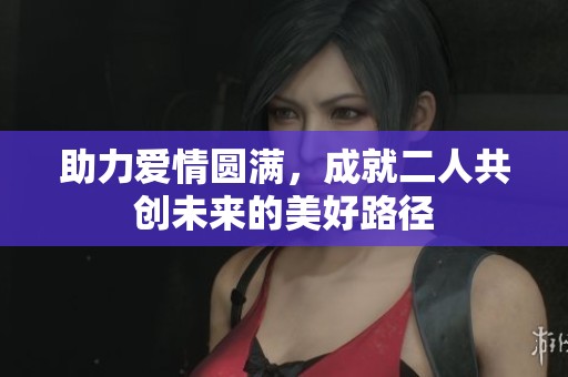 助力愛情圓滿，成就二人共創(chuàng)未來的美好路徑