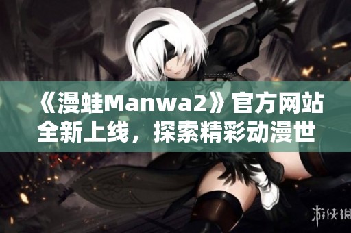 《漫蛙Manwa2》官方網(wǎng)站全新上線，探索精彩動(dòng)漫世界！