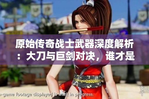 原始傳奇戰(zhàn)士武器深度解析：大刀與巨劍對(duì)決，誰(shuí)才是戰(zhàn)場(chǎng)上的真正霸主