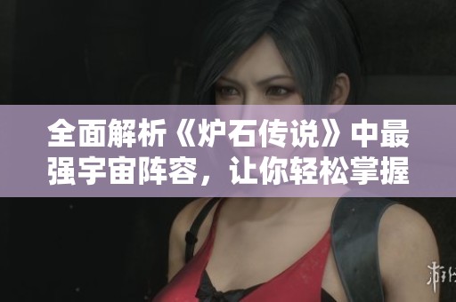 全面解析《爐石傳說(shuō)》中最強(qiáng)宇宙陣容，讓你輕松掌握制勝策略技巧