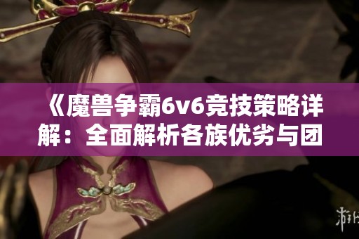 《魔獸爭霸6v6競技策略詳解：全面解析各族優(yōu)劣與團(tuán)隊?wèi)?zhàn)術(shù)最佳組合》
