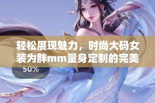 輕松展現(xiàn)魅力，時(shí)尚大碼女裝為胖mm量身定制的完美選擇