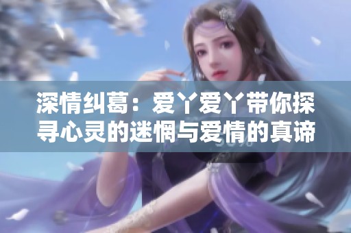 深情糾葛：愛丫愛丫帶你探尋心靈的迷惘與愛情的真諦