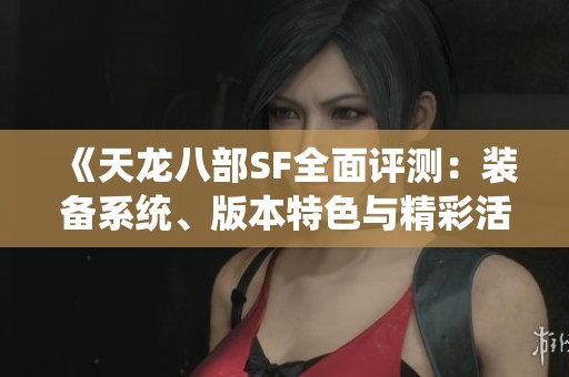 《天龍八部SF全面評測：裝備系統(tǒng)、版本特色與精彩活動詳解》