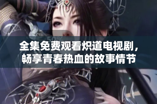 全集免費觀看熾道電視劇，暢享青春熱血的故事情節(jié)