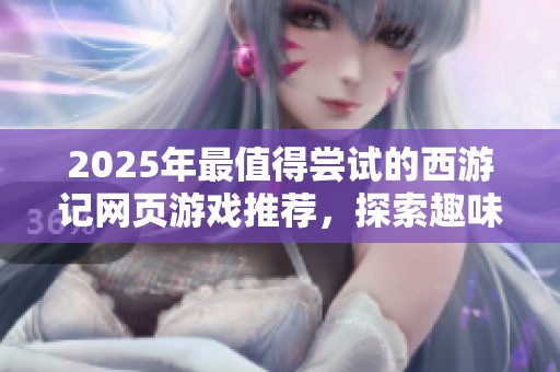 2025年最值得嘗試的西游記網(wǎng)頁游戲推薦，探索趣味橫生的西游世界游戲體驗(yàn)
