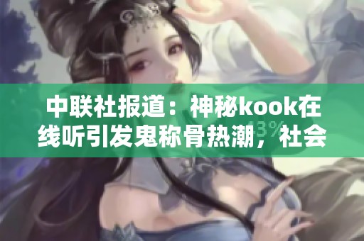中聯(lián)社報(bào)道：神秘kook在線聽引發(fā)鬼稱骨熱潮，社會(huì)反響熱烈