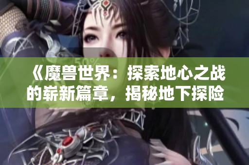 《魔獸世界：探索地心之戰(zhàn)的嶄新篇章，揭秘地下探險(xiǎn)團(tuán)隊(duì)背后的故事》